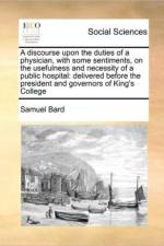 A Discourse Upon the Duties of a Physician, with Some Sentiments, on the Usefulness and Necessity of a Public Hospital af Samuel Bard