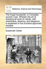 The Frugal Housewife, or Complete Woman Cook. Wherein the Art of Dressing All Sorts of Viands, with Cleanliness, Decency, and Elegance, Is Explained in Five Hundred Approved Receipts af Susannah Carter