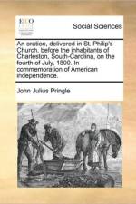 An Oration, Delivered in St. Philip's Church, Before the Inhabitants of Charleston, South-Carolina, on the Fourth of July, 1800. in Commemoration of American Independence. af John Julius Pringle