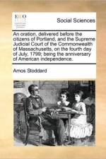 An Oration, Delivered Before the Citizens of Portland, and the Supreme Judicial Court of the Commonwealth of Massachusetts, on the Fourth Day of July, 1799; Being the Anniversary of American Independence. af Amos Stoddard
