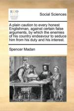 A Plain Caution to Every Honest Englishman, Against Certain False Arguments, by Which the Enemies of His Country Endeavour to Seduce Him from His Duty and His Interest. af Spencer Madan