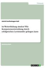 Ist Weiterbildung sinnlos? Wie Kompetenzentwicklung durch erfolgreichen Lerntransfer gelingen kann af Astrid Greifenhagen-Gall