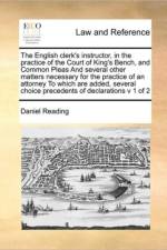 The English Clerk's Instructor, in the Practice of the Court of King's Bench, and Common Pleas and Several Other Matters Necessary for the Practice of an Attorney to Which Are Added, Several Choice Precedents of Declarations V 1 of 2 af Daniel Reading