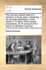 The Civil and Natural History of Jamaica. in Three Parts. Containing, I. an Accurate Description of That Island, II. a History of the Natural Productions, III. an Account of the Nature of Climates in General