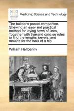 The Builder's Pocket-Companion. Shewing an Easy and Practical Method for Laying Down of Lines, Together with True and Concise Rules to Find the Lengths, Bevels, and Moulds for the Back of a Hip