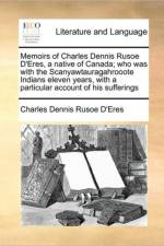 Memoirs of Charles Dennis Rusoe D'Eres, a Native of Canada; Who Was with the Scanyawtauragahrooote Indians Eleven Years, with a Particular Account of His Sufferings af Charles Dennis Rusoe D'Eres