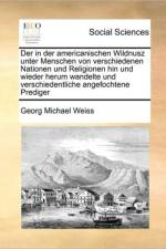Der in Der Americanischen Wildnusz Unter Menschen Von Verschiedenen Nationen Und Religionen Hin Und Wieder Herum Wandelte Und Verschiedentliche Angefochtene Prediger af Georg Michael Weiss