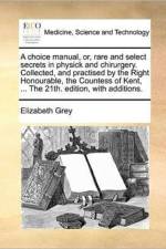 A Choice Manual, Or, Rare and Select Secrets in Physick and Chirurgery. Collected, and Practised by the Right Honourable, the Countess of Kent, ... the 21th. Edition, with Additions. af Elizabeth Grey