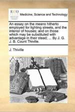 An Essay on the Means Hitherto Employed for Lighting Streets, and the Interior of Houses; And on Those Which May Be Substituted with Advantage in Their Stead; ... by J. G. J. B. Count Thiville. af J Thiville