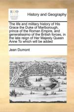The Life and Military History of His Grace the Duke of Marlborough, Prince of the Roman Empire, and Generalissimo of the British Forces, in the Late Reign of Her Majesty Queen Anne to Which Will Be Added af Jean Dumont