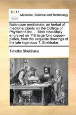 Botanicum Medicinale; An Herbal of Medicinal Plants on the College of Physicians List. ... Most Beautifully Engraved on 118 Large Folio Copper-Plates, from the Exquisite Drawings of the Late Ingenious T. Sheldrake. af Timothy Sheldrake