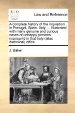 A Complete History of the Inquisition in Portugal, Spain, Italy, ... Illustrated with Many Genuine and Curious Cases of Unhappy Persons Imprison'd in That Holy (Alias Diabolical) Office af J Baker