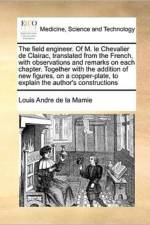 The Field Engineer. of M. Le Chevalier de Clairac, Translated from the French, with Observations and Remarks on Each Chapter. Together with the Addition of New Figures, on a Copper-Plate, to Explain the Author's Constructions af Louis Andre De La Mamie