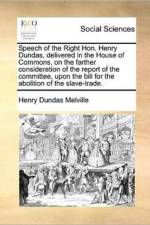Speech of the Right Hon. Henry Dundas, Delivered in the House of Commons, on the Farther Consideration of the Report of the Committee, Upon the Bill for the Abolition of the Slave-Trade.