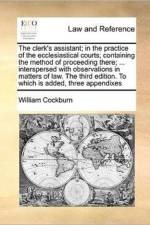 The Clerk's Assistant; In the Practice of the Ecclesiastical Courts; Containing the Method of Proceeding There; ... Interspersed with Observations in Matters of Law. the Third Edition. to Which Is Added, Three Appendixes af William Cockburn