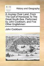 A Journey Over Land, from the Gulf of Honduras to the Great South-Sea. Performed by John Cockburn, and Five Other Englishmen af John Cockburn