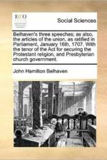 Belhaven's three speeches; as also, the articles of the union, as ratified in Parliament, January 16th, 1707. With the tenor of the Act for securing t af John Hamilton Belhaven