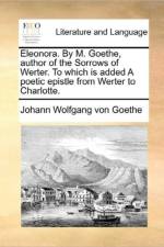 Eleonora. by M. Goethe, Author of the Sorrows of Werter. to Which Is Added a Poetic Epistle from Werter to Charlotte. af Johann Wolfgang von Goethe
