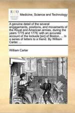 A Genuine Detail of the Several Engagements, Positions, and Movements of the Royal and American Armies, During the Years 1775 and 1776; With an Accurate Account of the Lockade [Sic] of Boston, ... in a Series of Letters to a Friend. by William Carter, ...