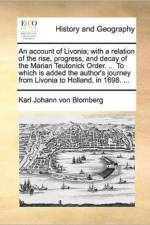 An Account of Livonia; With a Relation of the Rise, Progress, and Decay of the Marian Teutonick Order. ... to Which Is Added the Author's Journey from Livonia to Holland, in 1698. ... af Karl Johann Von Blomberg