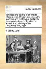 Voyages and Travels of an Indian Interpreter and Trader, Describing the Manners and Customs of the North American Indians; ... to Which Is Added, a Vocabulary of the Chippeway Language af J (John) Long