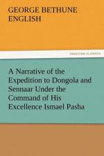 A Narrative of the Expedition to Dongola and Sennaar Under the Command of His Excellence Ismael Pasha, Undertaken by Order of His Highness Mehemmed af George Bethune English