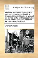 A Rational Illustration of the Book of Common Prayer of the Church of England. Wherein Liturgies in General Are Proved Lawful and Necessary, the Several Tables, Rules, and Kalendar Are Considered, 5thedition af Charles Wheatly