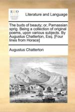 The Buds of Beauty; Or, Parnassian Sprig. Being a Collection of Original Poems, Upon Various Subjects. by Augustus Chatterton, Esq. [Four Lines from Horace] af Augustus Chatterton
