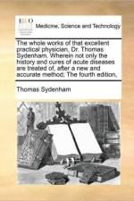 The Whole Works of That Excellent Practical Physician, Dr. Thomas Sydenham. Wherein Not Only the History and Cures of Acute Diseases Are Treated Of, After a New and Accurate Method; The Fourth Edition, af Thomas Sydenham