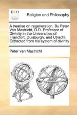 A Treatise on Regeneration. by Peter Van Mastricht, D.D. Professor of Divinity in the Universities of Francfort, Duisburgh, and Utrecht. Extracted from His System of Divinity af Peter van Mastricht