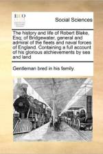 The History and Life of Robert Blake, Esq; Of Bridgewater, General and Admiral of the Fleets and Naval Forces of England. Containing a Full Account of His Glorious Atchievements by Sea and Land af Gentleman Bred in His Family