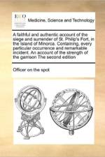 A Faithful and Authentic Account of the Siege and Surrender of St. Philip's Fort, in the Island of Minorca. Containing, Every Particular Occurrence and Remarkable Incident. an Account of the Strength of the Garrison the Second Edition af Officer on the Spot