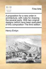 A Proposition for a New Order in Architecture, with Rules for Drawing the Several Parts. with Two Original Designs (Which Have Been Executed) of This Composition the Third Edition. af Henry Emlyn