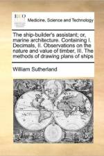 The Ship-Builder's Assistant; Or, Marine Architecture. Containing I. Decimals, II. Observations on the Nature and Value of Timber, III. the Methods of Drawing Plans of Ships af William Sutherland
