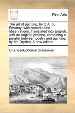 The Art of Painting, by C.A. Du Fresnoy; With Remarks and Observations. Translated Into English, with an Original Preface, Containing a Parallel Between Poetry and Painting, by Mr. Dryden. a New Edition af Charles-Alphonse Dufresnoy
