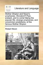 Mother Shipton and Nixon's Prophecies. Wonders!!! Past, Present, and to Come! Being the Popular Life, Strange Prophecies, and Uncommon Predictions, of the Famous Mother Shipton af Robert Nixon