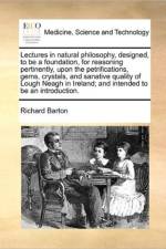 Lectures in Natural Philosophy, Designed, to Be a Foundation, for Reasoning Pertinently, Upon the Petrifications, Gems, Crystals, and Sanative Quality of Lough Neagh in Ireland; And Intended to Be an Introduction. af Richard Barton