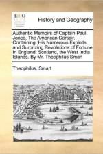 Authentic Memoirs of Captain Paul Jones, the American Corsair. Containing, His Numerous Exploits, and Surprizing Revolutions of Fortune in England, Scotland, the West India Islands. by Mr. Theophilus Smart af Theophilus Smart