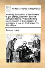 A friendly admonition to the drinkers of gin, brandy, and other distilled spirituous liquors. With an humble representation of the necessity of restraining a vice so destructive The fifth edition, af Stephen Hales