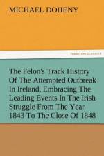 The Felon's Track History Of The Attempted Outbreak In Ireland, Embracing The Leading Events In The Irish Struggle From The Year 1843 To The Close Of 1848 af Michael Doheny