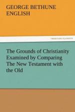 The Grounds of Christianity Examined by Comparing the New Testament with the Old af George Bethune English