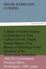 A Study of Pueblo Pottery as Illustrative of Zuni Culture Growth. Fourth Annual Report of the Bureau of Ethnology to the Secretary of the Smithsonia af Frank Hamilton Cushing