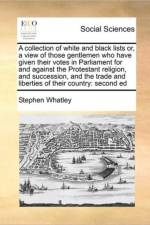 A Collection of White and Black Lists Or, a View of Those Gentlemen Who Have Given Their Votes in Parliament for and Against the Protestant Religion, and Succession, and the Trade and Liberties of Their Country af Stephen Whatley
