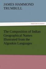 The Composition of Indian Geographical Names Illustrated from the Algonkin Languages af J Hammond Trumbull