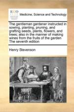The Gentleman Gardener Instructed in Sowing, Planting, Pruning, and Grafting Seeds, Plants, Flowers, and Trees; Also in the Manner of Making Wines from the Fruits of the Garden the Seventh Edition