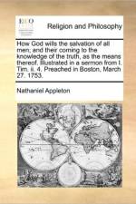 How God Wills the Salvation of All Men; And Their Coming to the Knowledge of the Truth, as the Means Thereof. Illustrated in a Sermon from I. Tim. II. 4. Preached in Boston, March 27. 1753. af Nathaniel Appleton