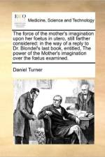 Force of the Mother's Imagination Upon Her Foetus in Utero, Still Farther Considered af Daniel Turner