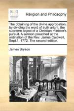 The Obtaining of the Divine Approbation, by Dividing the Word of Truth Aright, the Supreme Object of a Christian Minister's Pursuit. a Sermon Preached at the Ordination of the Rev. James Caldwell, Sept.1, 1772. the Second Edition. af James Bryson