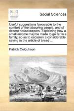 Useful Suggestions Favourable to the Comfort of the Labouring People, and of Decent Housekeepers. Explaining How a Small Income May Be Made to Go Far in a Family, So as to Occasion a Considerable Saving in the Article of Bread ...