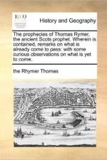 The Prophecies of Thomas Rymer, the Ancient Scots Prophet. Wherein Is Contained, Remarks on What Is Already Come to Pass af The Rhymer Thomas